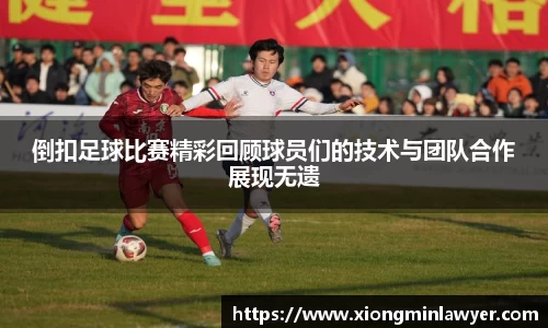 倒扣足球比赛精彩回顾球员们的技术与团队合作展现无遗