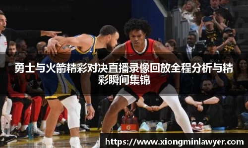 勇士与火箭精彩对决直播录像回放全程分析与精彩瞬间集锦