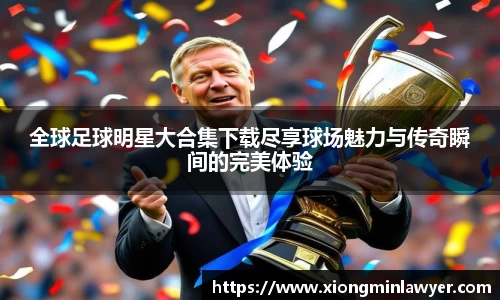 全球足球明星大合集下载尽享球场魅力与传奇瞬间的完美体验