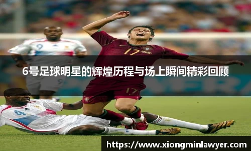 6号足球明星的辉煌历程与场上瞬间精彩回顾