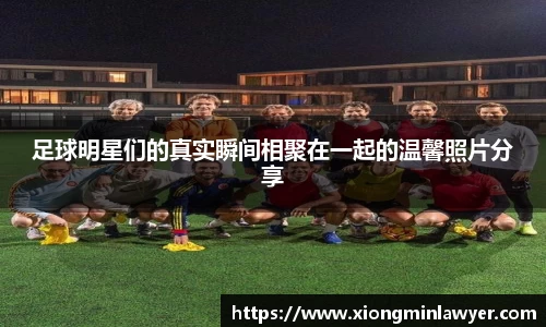 足球明星们的真实瞬间相聚在一起的温馨照片分享